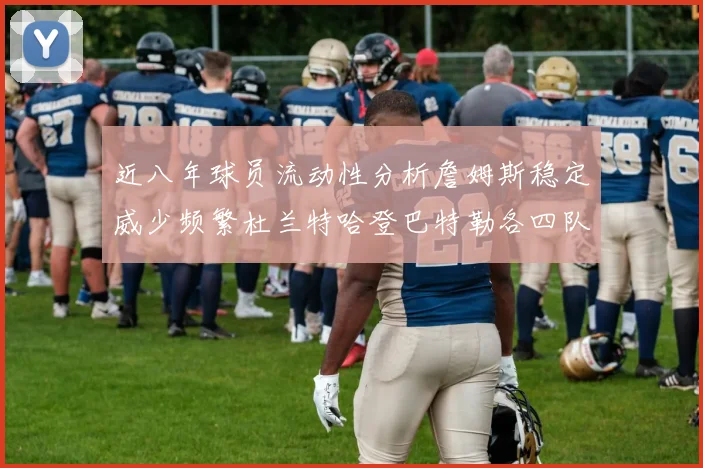 近八年球员流动性分析詹姆斯稳定威少频繁杜兰特哈登巴特勒各四队
