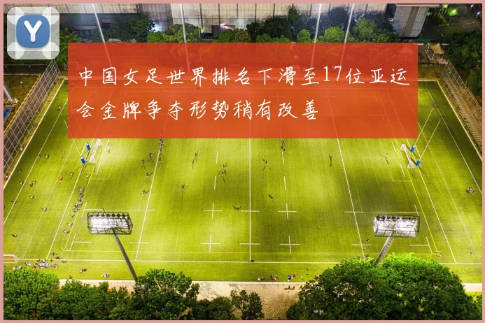 中国女足世界排名下滑至17位亚运会金牌争夺形势稍有改善