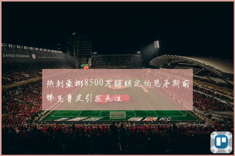 热刺豪掷8500万镑锁定伯恩茅斯前锋克鲁皮引发关注