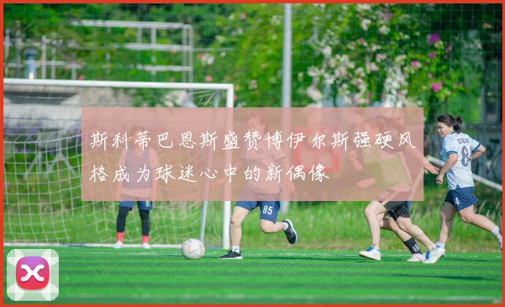 斯科蒂巴恩斯盛赞博伊尔斯强硬风格成为球迷心中的新偶像