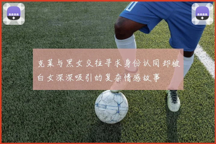 克莱与黑女交往寻求身份认同却被白女深深吸引的复杂情感故事