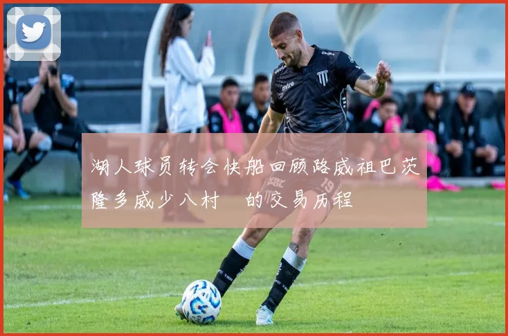 湖人球员转会快船回顾路威祖巴茨隆多威少八村塁的交易历程