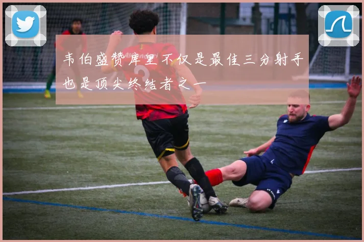 韦伯盛赞库里不仅是最佳三分射手也是顶尖终结者之一