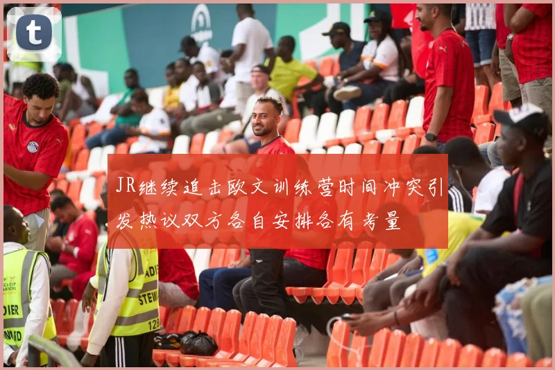 JR继续追击欧文训练营时间冲突引发热议双方各自安排各有考量