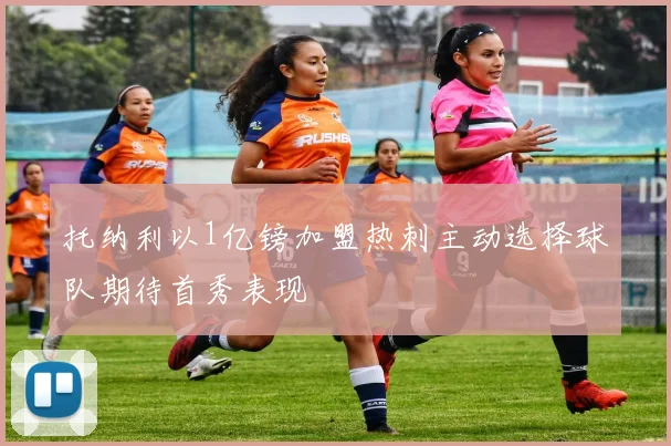 托纳利以1亿镑加盟热刺主动选择球队期待首秀表现