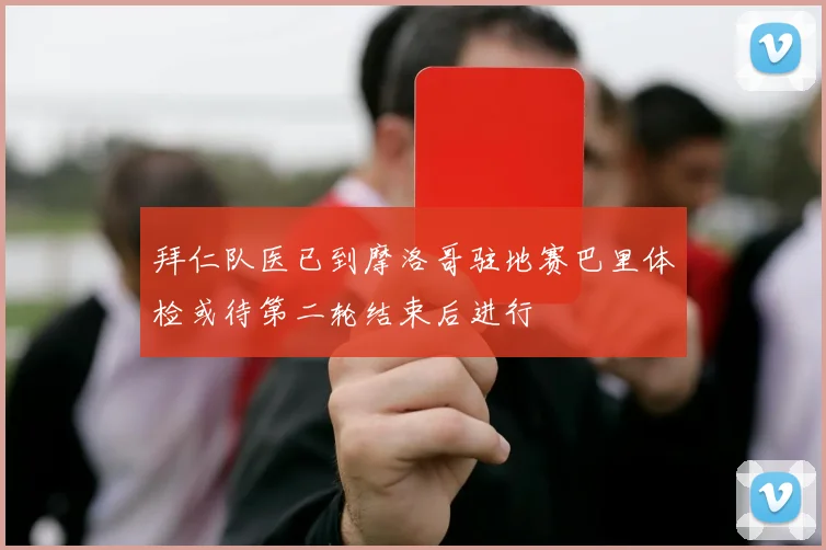 拜仁队医已到摩洛哥驻地赛巴里体检或待第二轮结束后进行