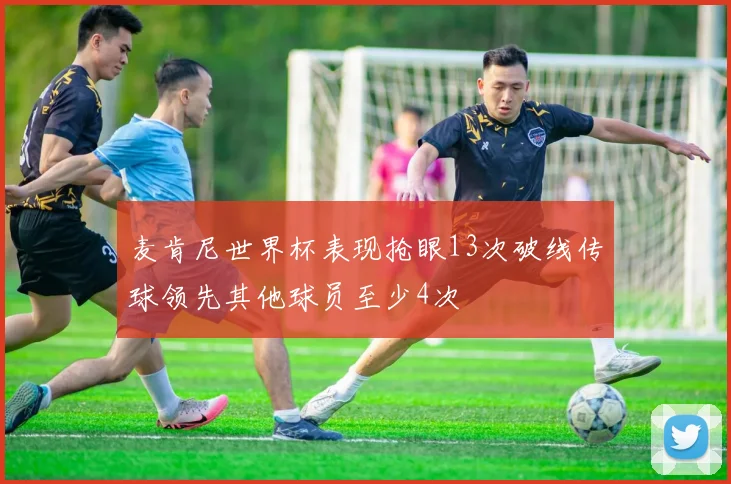 麦肯尼世界杯表现抢眼13次破线传球领先其他球员至少4次
