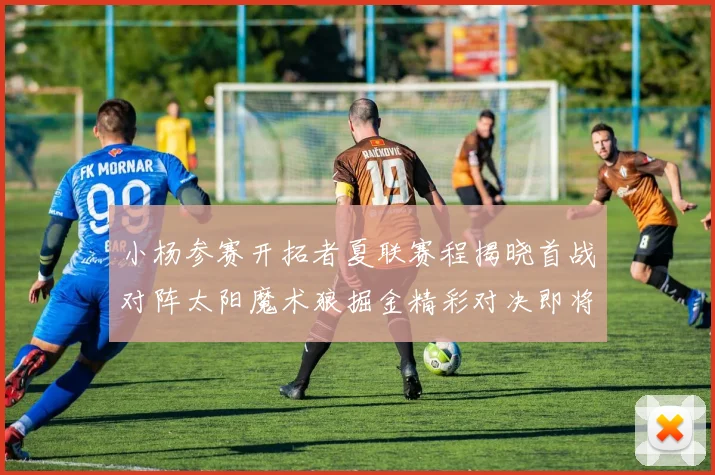 小杨参赛开拓者夏联赛程揭晓首战对阵太阳魔术狼掘金精彩对决即将开启