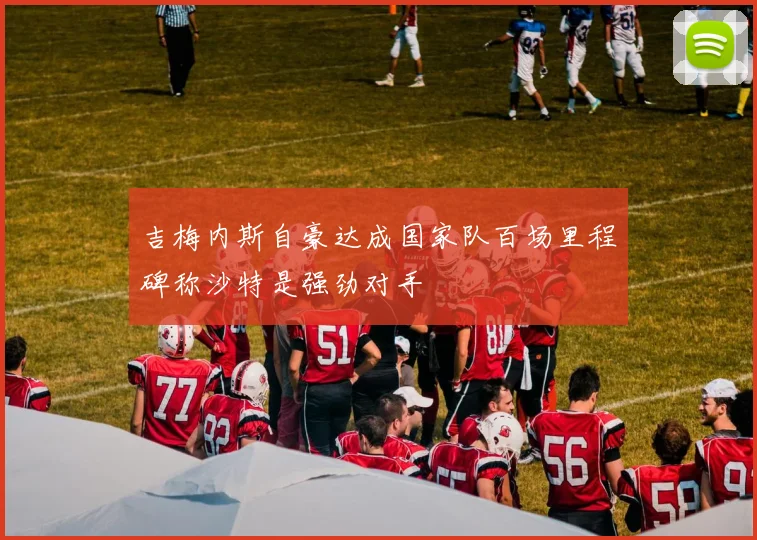 吉梅内斯自豪达成国家队百场里程碑称沙特是强劲对手
