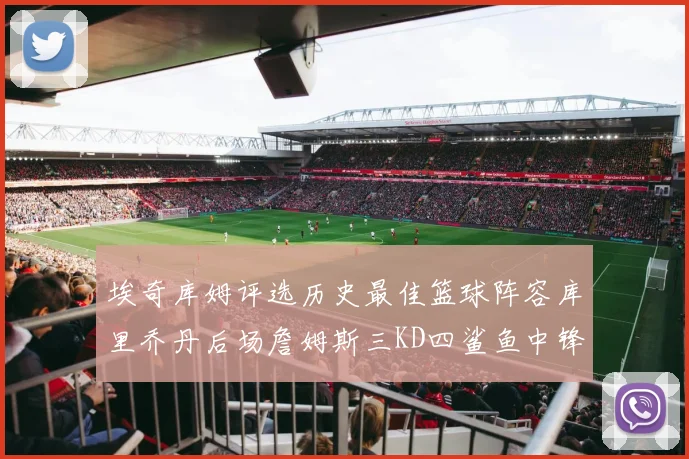 埃奇库姆评选历史最佳篮球阵容库里乔丹后场詹姆斯三KD四鲨鱼中锋
